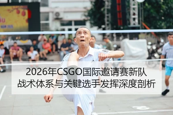 2026年CSGO国际邀请赛新队战术体系与关键选手发挥深度剖析